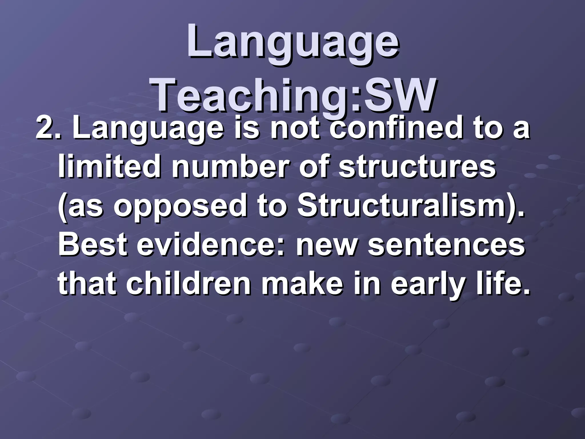 Language
       Teaching:SW
2. Language is not confined to a
 limited number of structures
 (as opposed to Structuralism).
 Best evidence: new sentences
 that children make in early life.
 