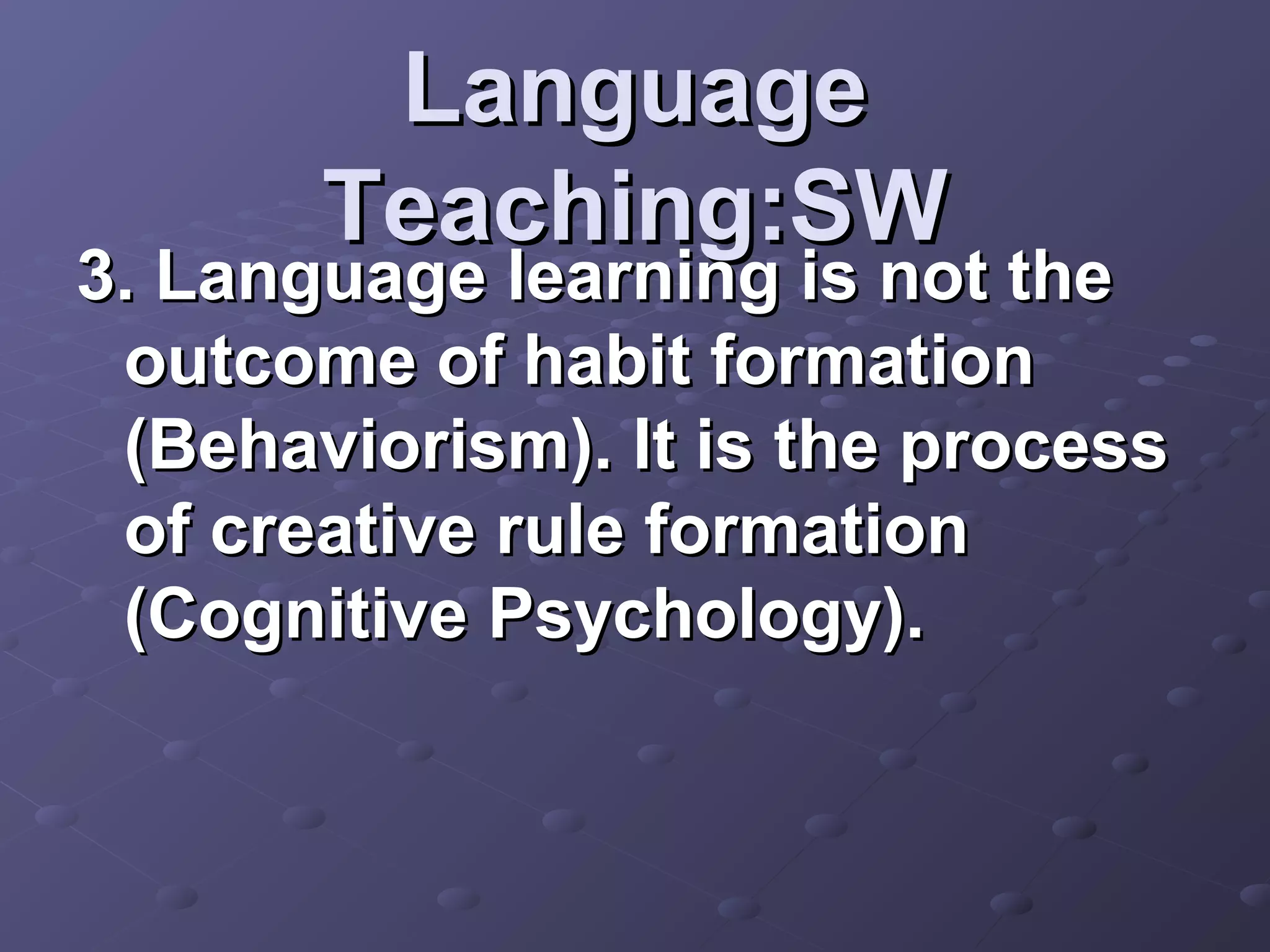Language
       Teaching:SW
3. Language learning is not the
 outcome of habit formation
 (Behaviorism). It is the process
 of creative rule formation
 (Cognitive Psychology).
 