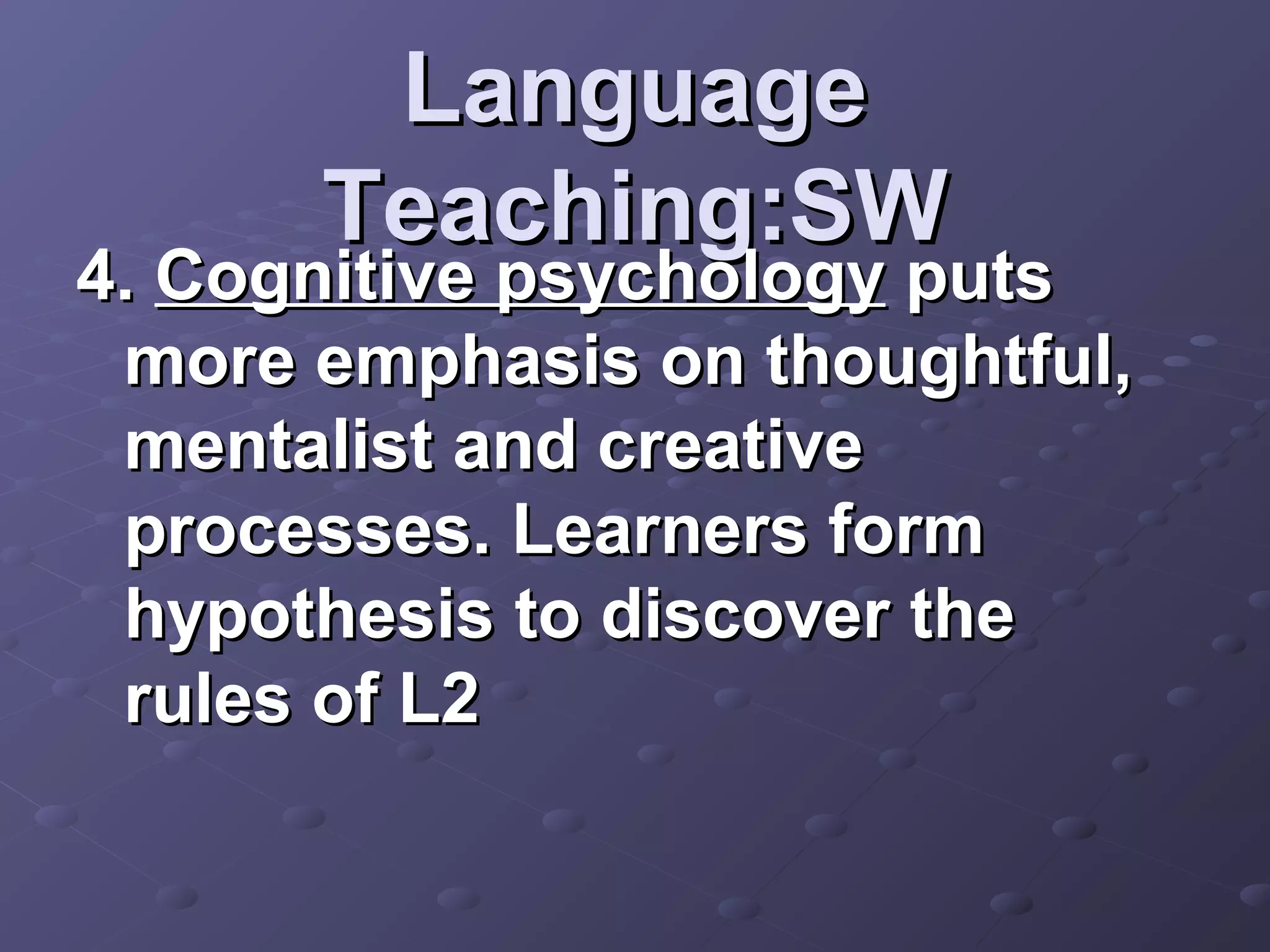 Language
      Teaching:SW
4. Cognitive psychology puts
 more emphasis on thoughtful,
 mentalist and creative
 processes. Learners form
 hypothesis to discover the
 rules of L2
 