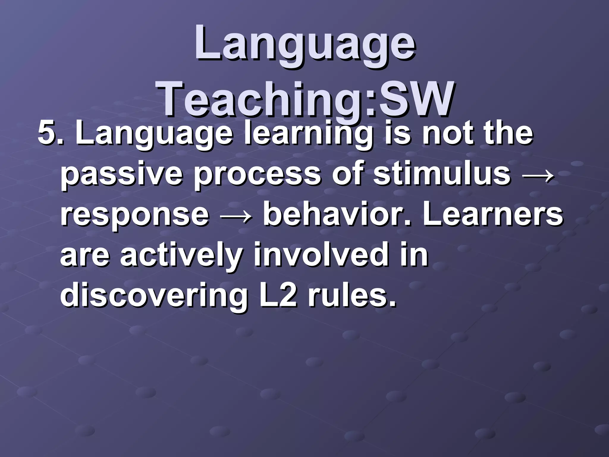 Language
      Teaching:SW
5. Language learning is not the
 passive process of stimulus →
 response → behavior. Learners
 are actively involved in
 discovering L2 rules.
 