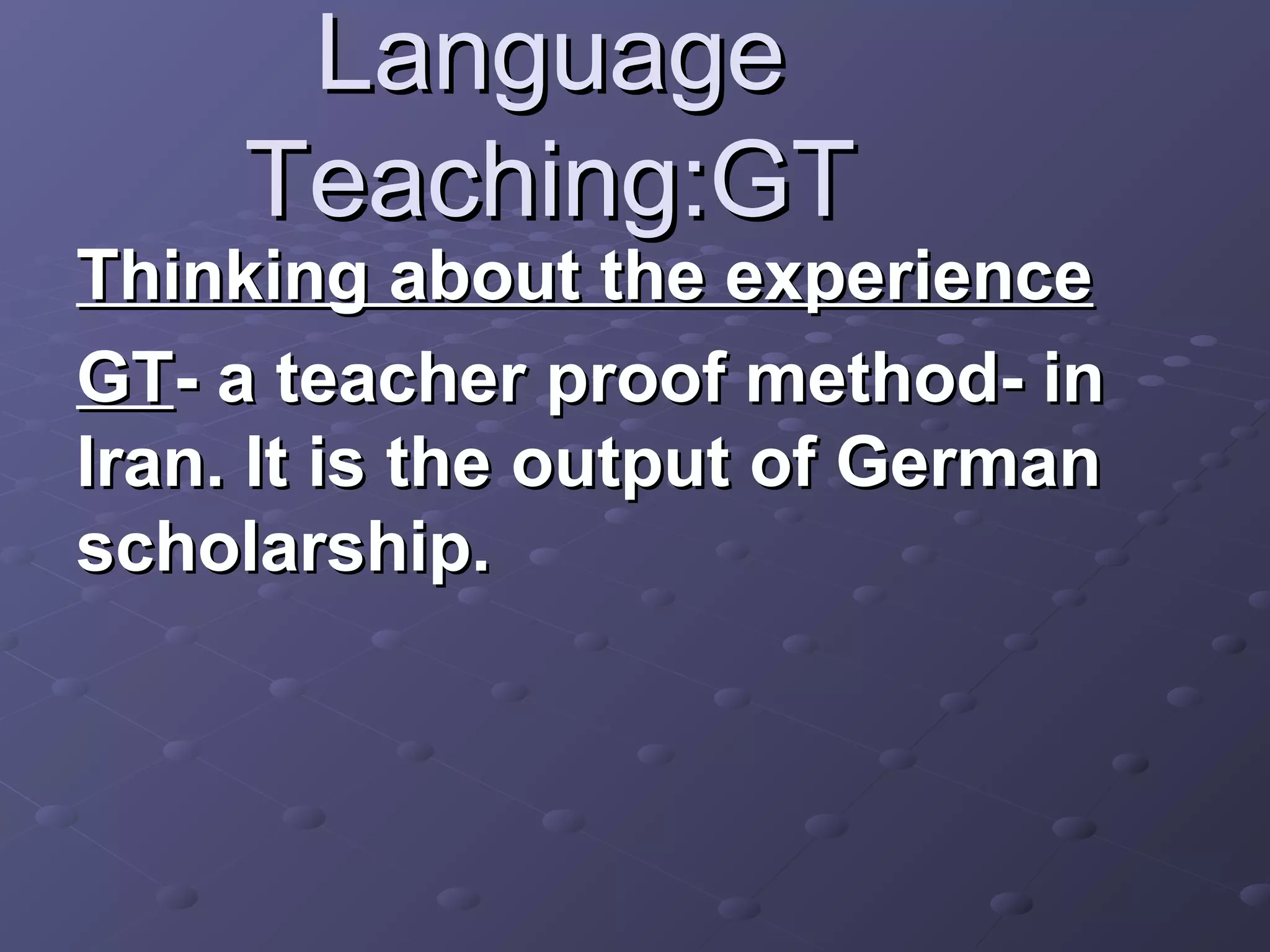 Language
     Teaching:GT
Thinking about the experience
GT- a teacher proof method- in
Iran. It is the output of German
scholarship.
 