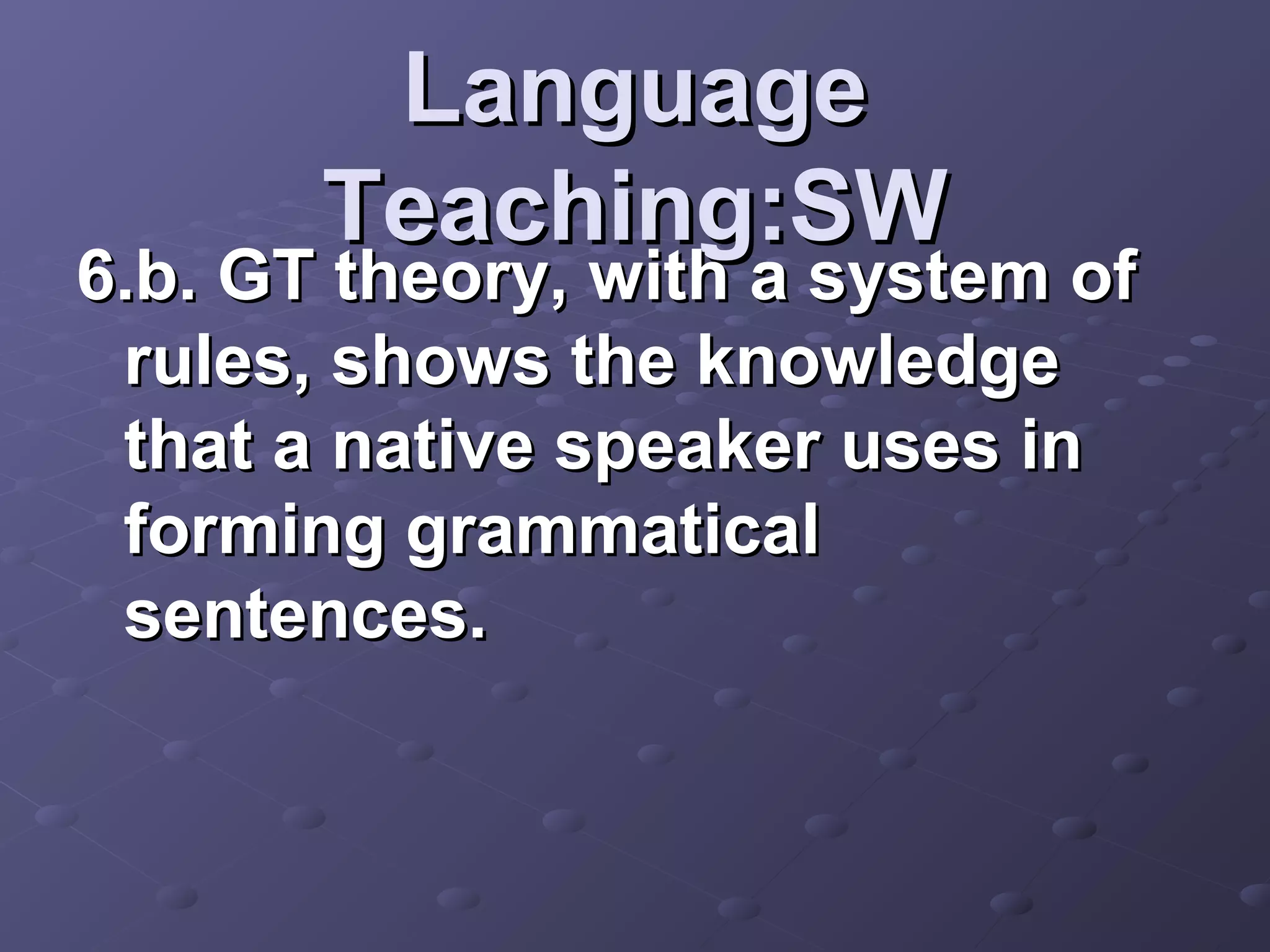 Language
       Teaching:SW
6.b. GT theory, with a system of
 rules, shows the knowledge
 that a native speaker uses in
 forming grammatical
 sentences.
 