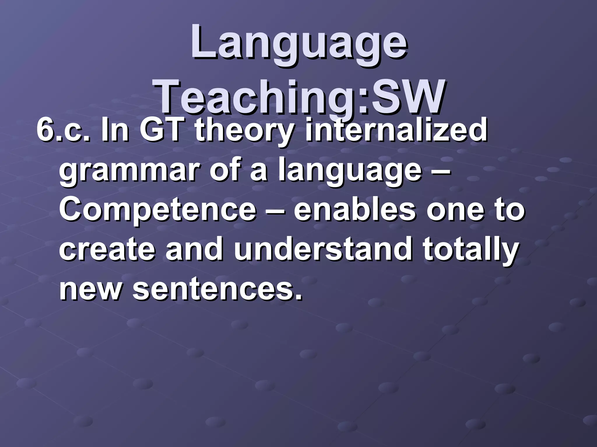 Language
       Teaching:SW
6.c. In GT theory internalized
 grammar of a language –
 Competence – enables one to
 create and understand totally
 new sentences.
 