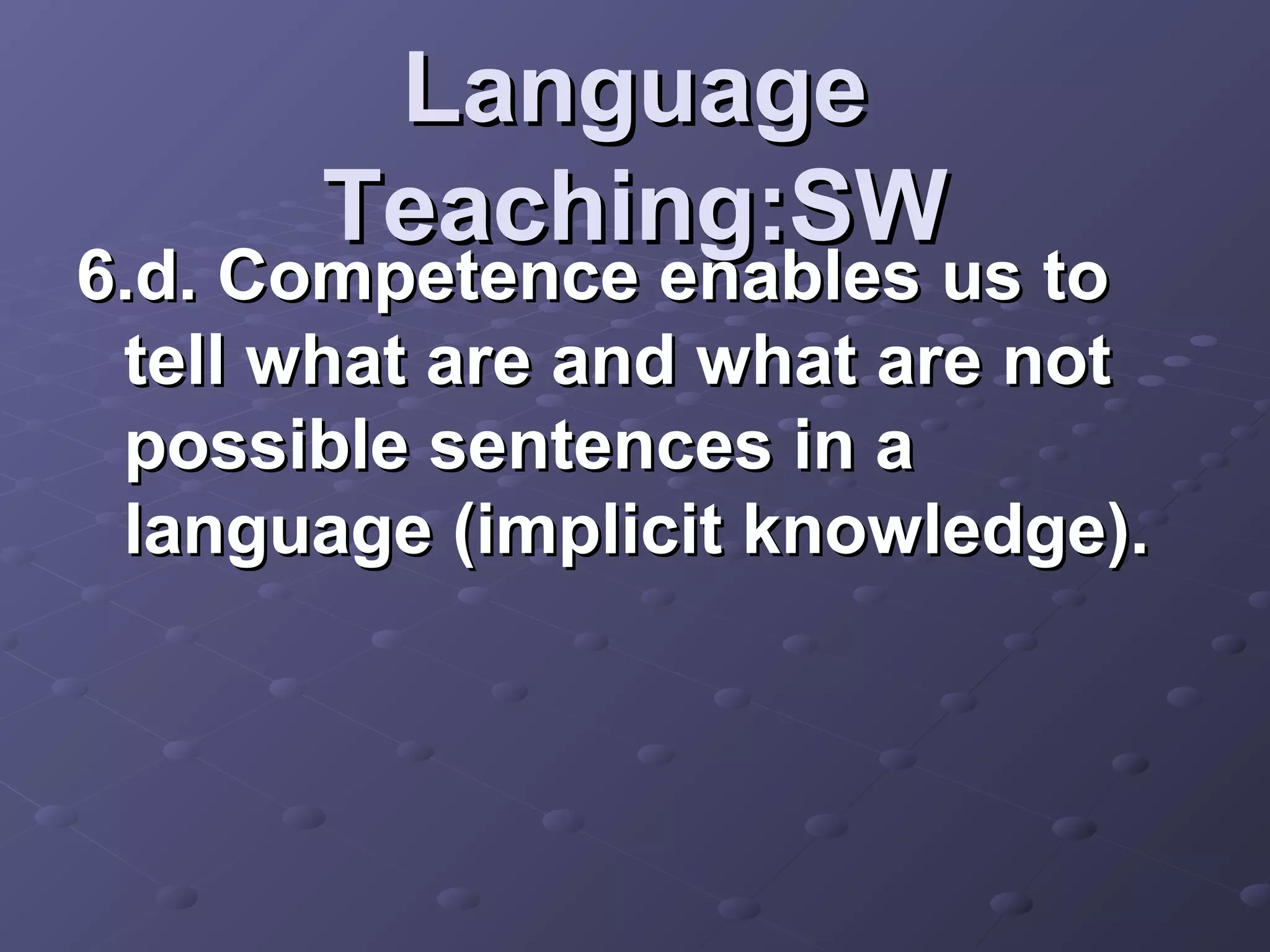 Language
       Teaching:SW
6.d. Competence enables us to
 tell what are and what are not
 possible sentences in a
 language (implicit knowledge).
 