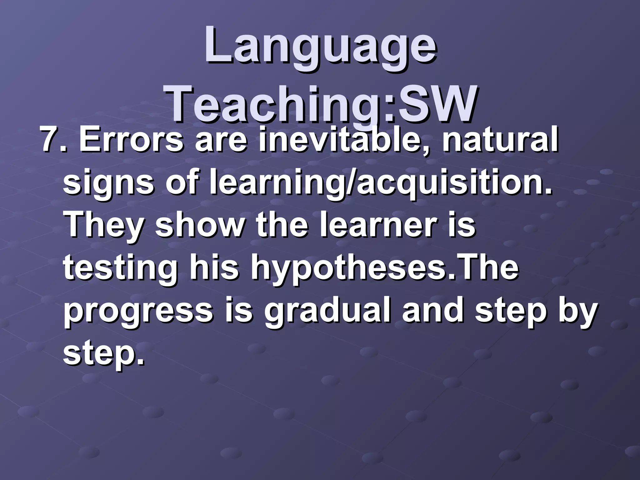 Language
       Teaching:SW
7. Errors are inevitable, natural
 signs of learning/acquisition.
 They show the learner is
 testing his hypotheses.The
 progress is gradual and step by
 step.
 