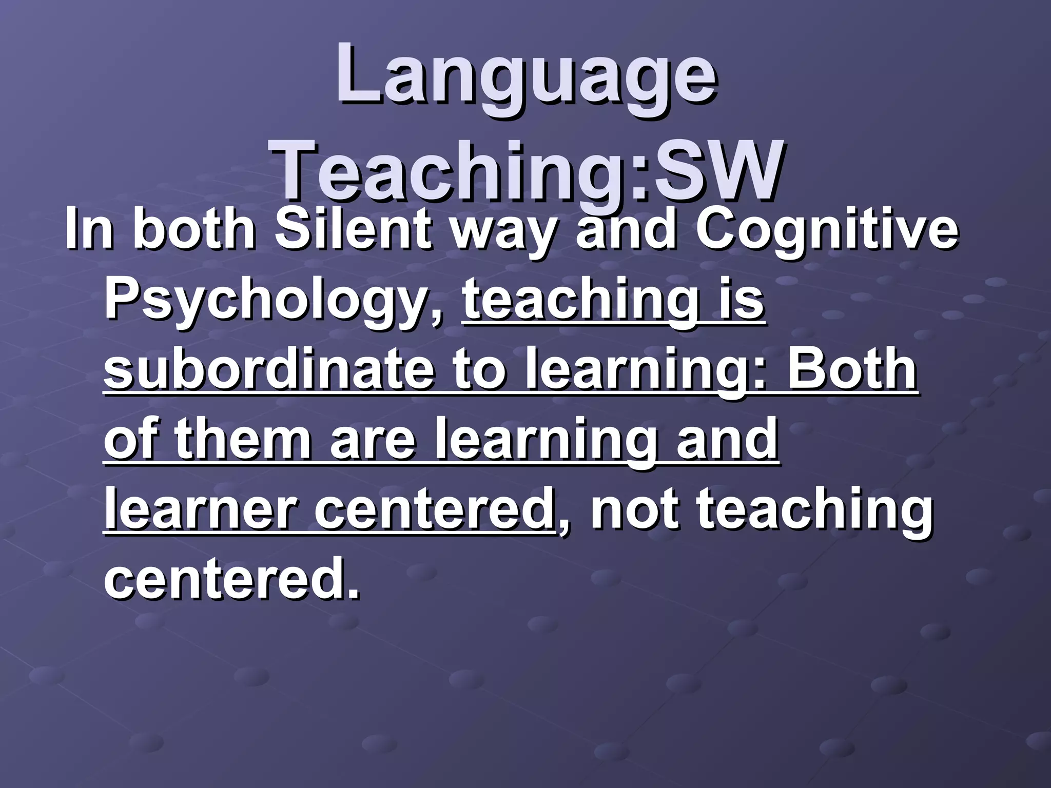 Language
       Teaching:SW
In both Silent way and Cognitive
  Psychology, teaching is
  subordinate to learning: Both
  of them are learning and
  learner centered, not teaching
  centered.
 