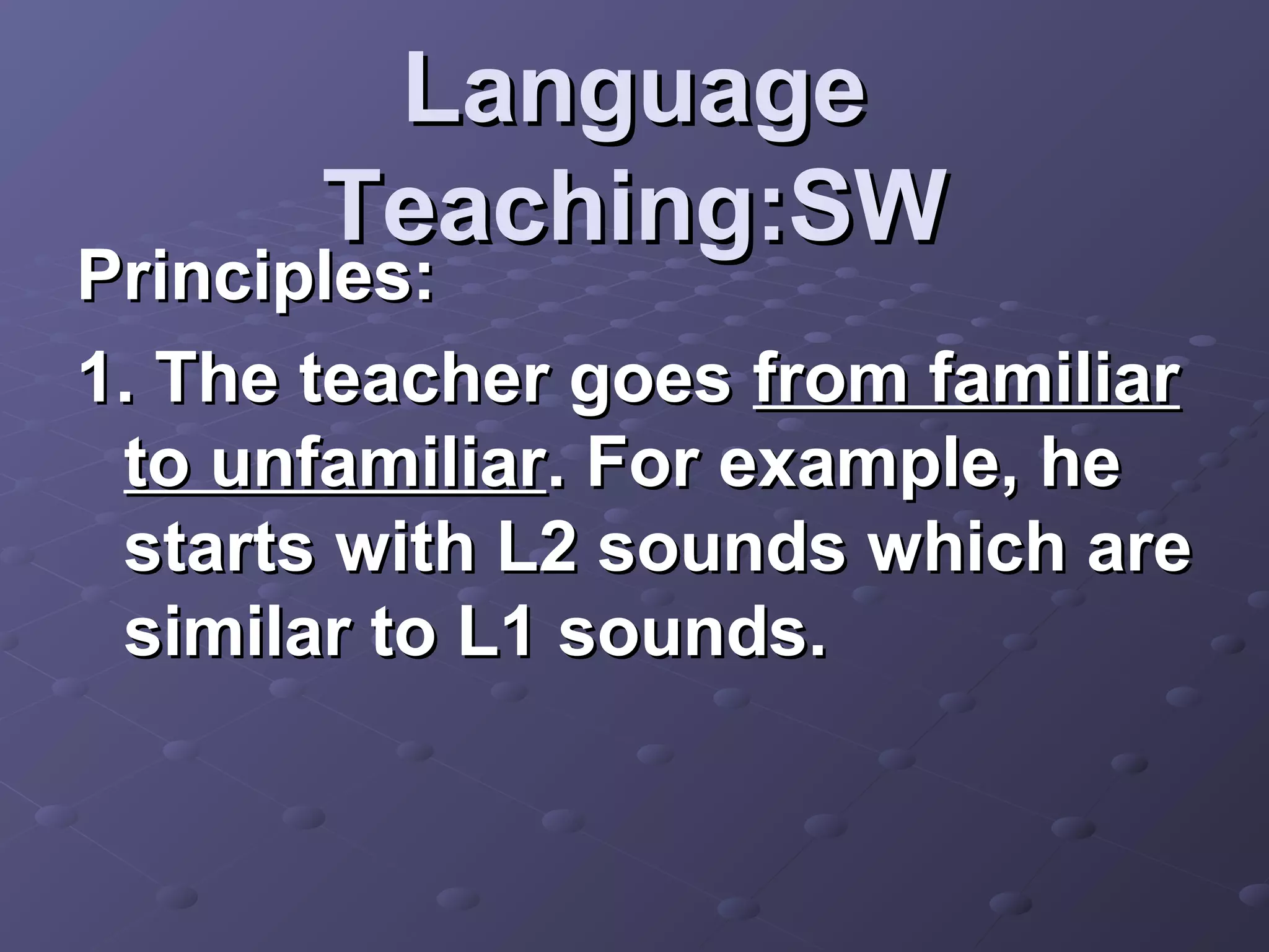 Language
       Teaching:SW
Principles:
1. The teacher goes from familiar
 to unfamiliar. For example, he
 starts with L2 sounds which are
 similar to L1 sounds.
 