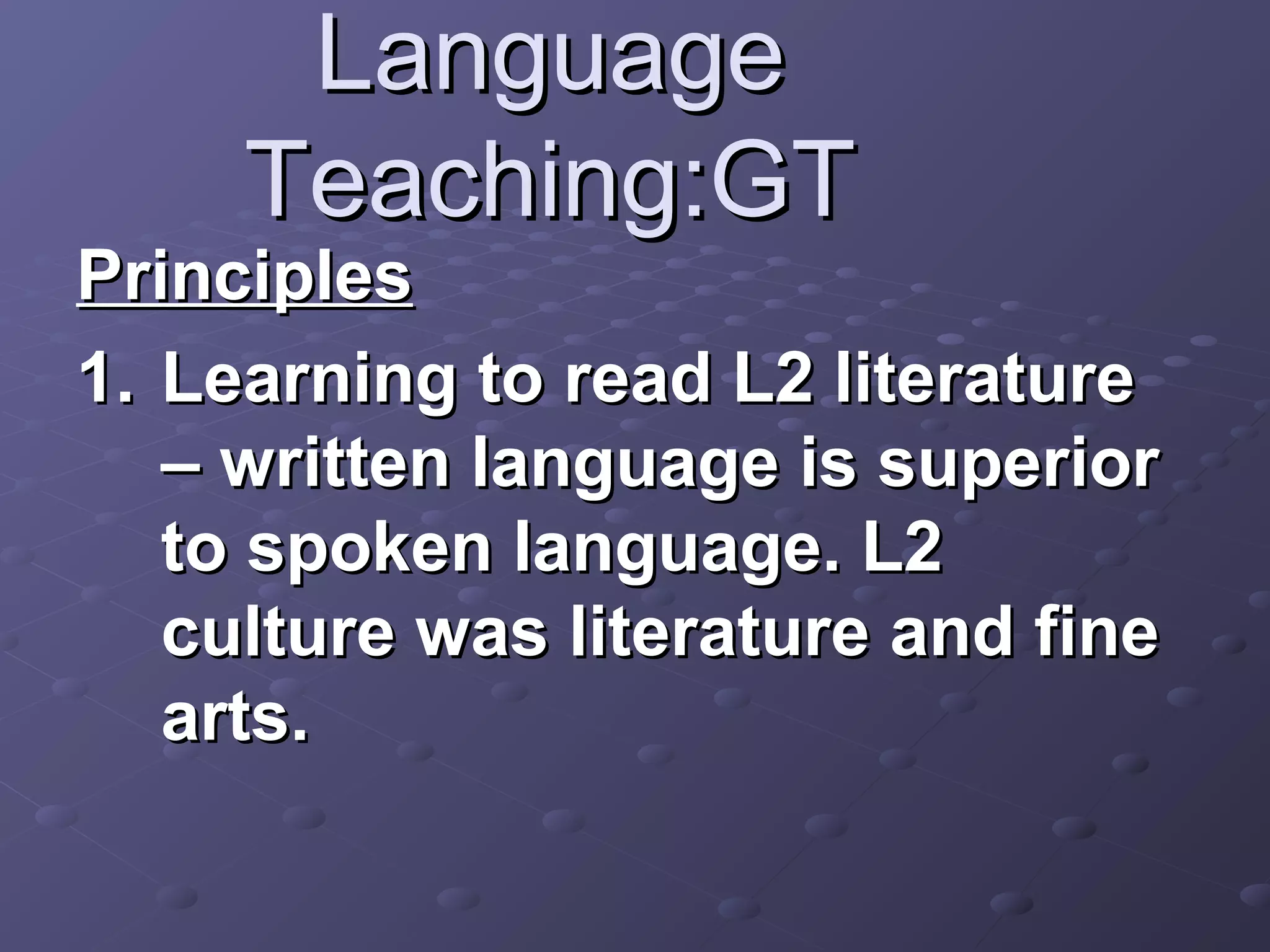 Language
     Teaching:GT
Principles
1. Learning to read L2 literature
   – written language is superior
   to spoken language. L2
   culture was literature and fine
   arts.
 
