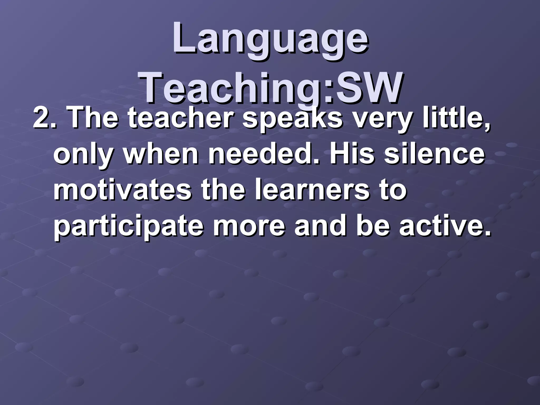 Language
       Teaching:SW
2. The teacher speaks very little,
 only when needed. His silence
 motivates the learners to
 participate more and be active.
 
