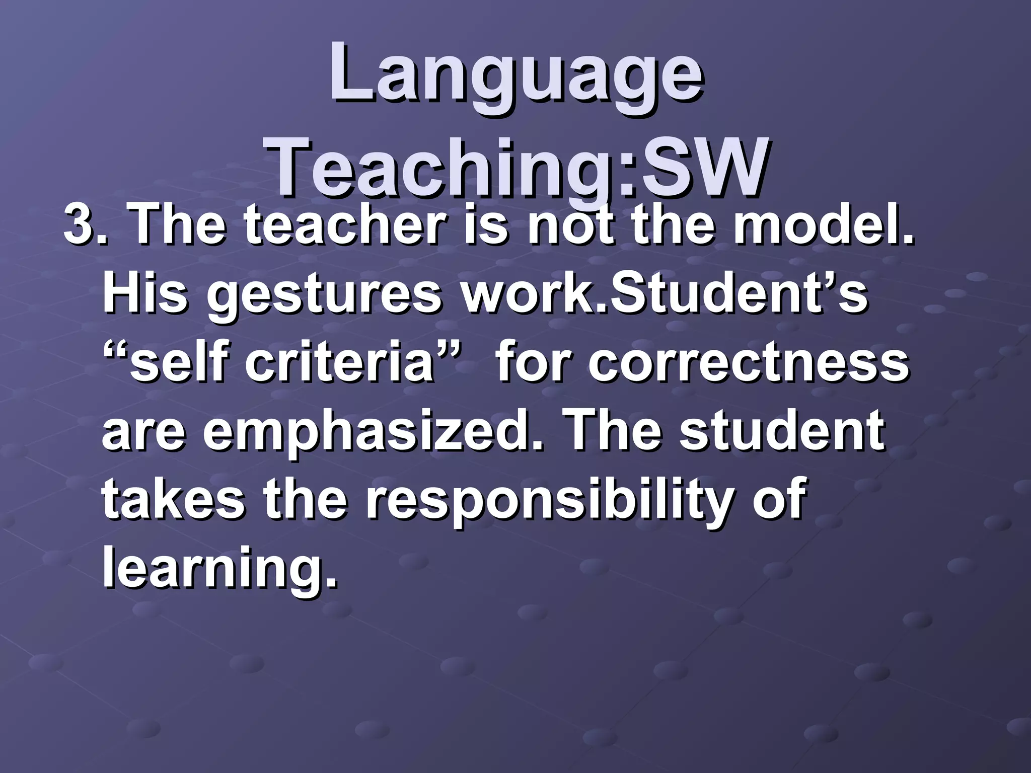 Language
       Teaching:SW
3. The teacher is not the model.
 His gestures work.Student’s
 “self criteria” for correctness
 are emphasized. The student
 takes the responsibility of
 learning.
 