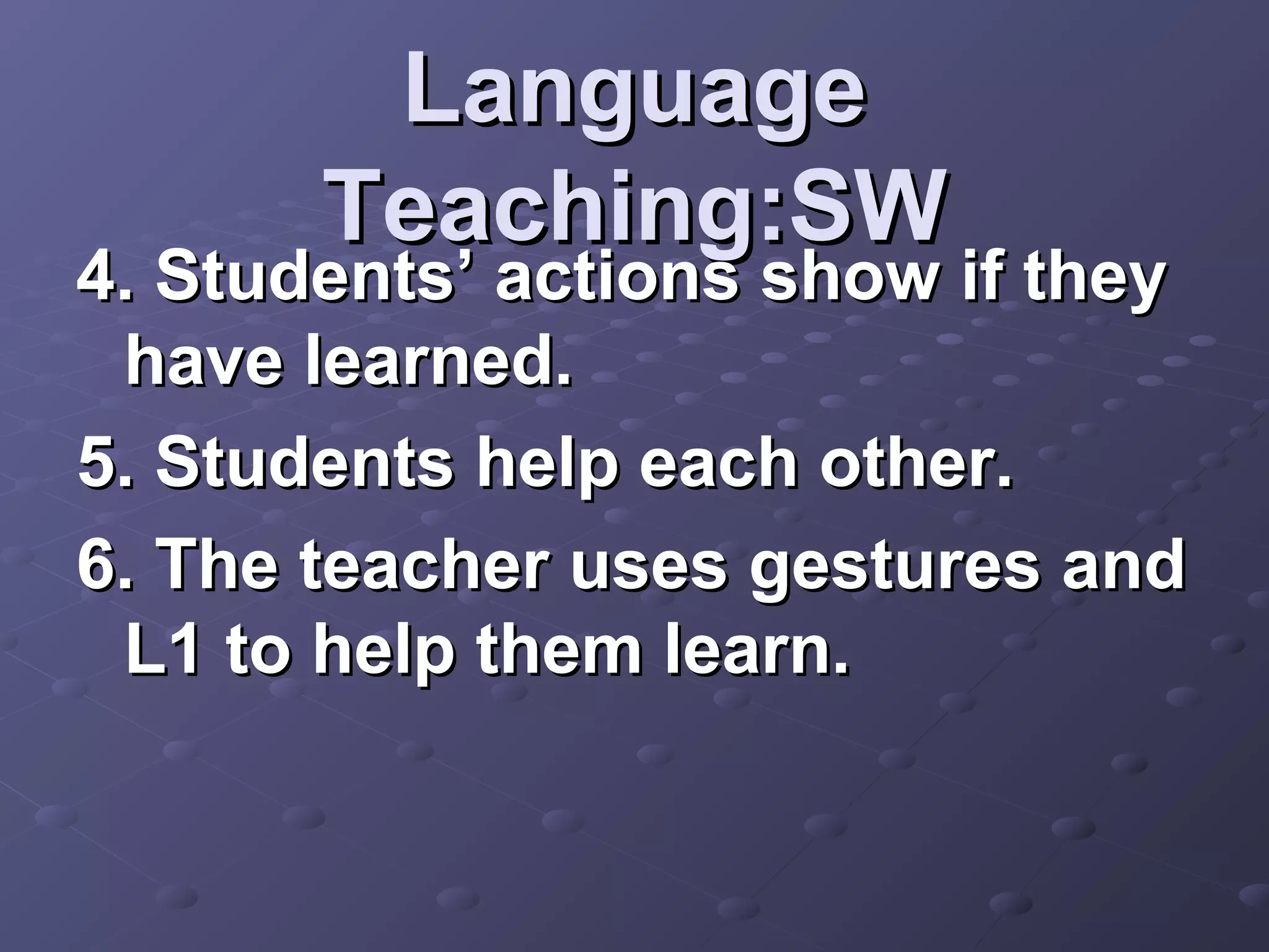 Language
       Teaching:SW
4. Students’ actions show if they
 have learned.
5. Students help each other.
6. The teacher uses gestures and
 L1 to help them learn.
 