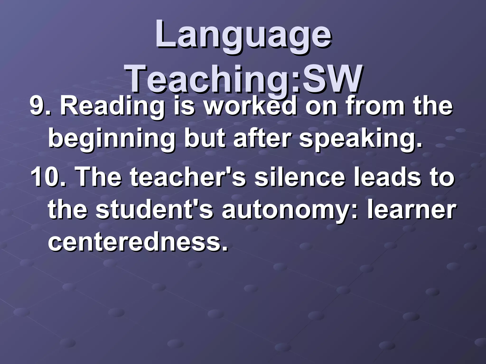 Language
       Teaching:SW
9. Reading is worked on from the
 beginning but after speaking.
10. The teacher's silence leads to
 the student's autonomy: learner
 centeredness.
 