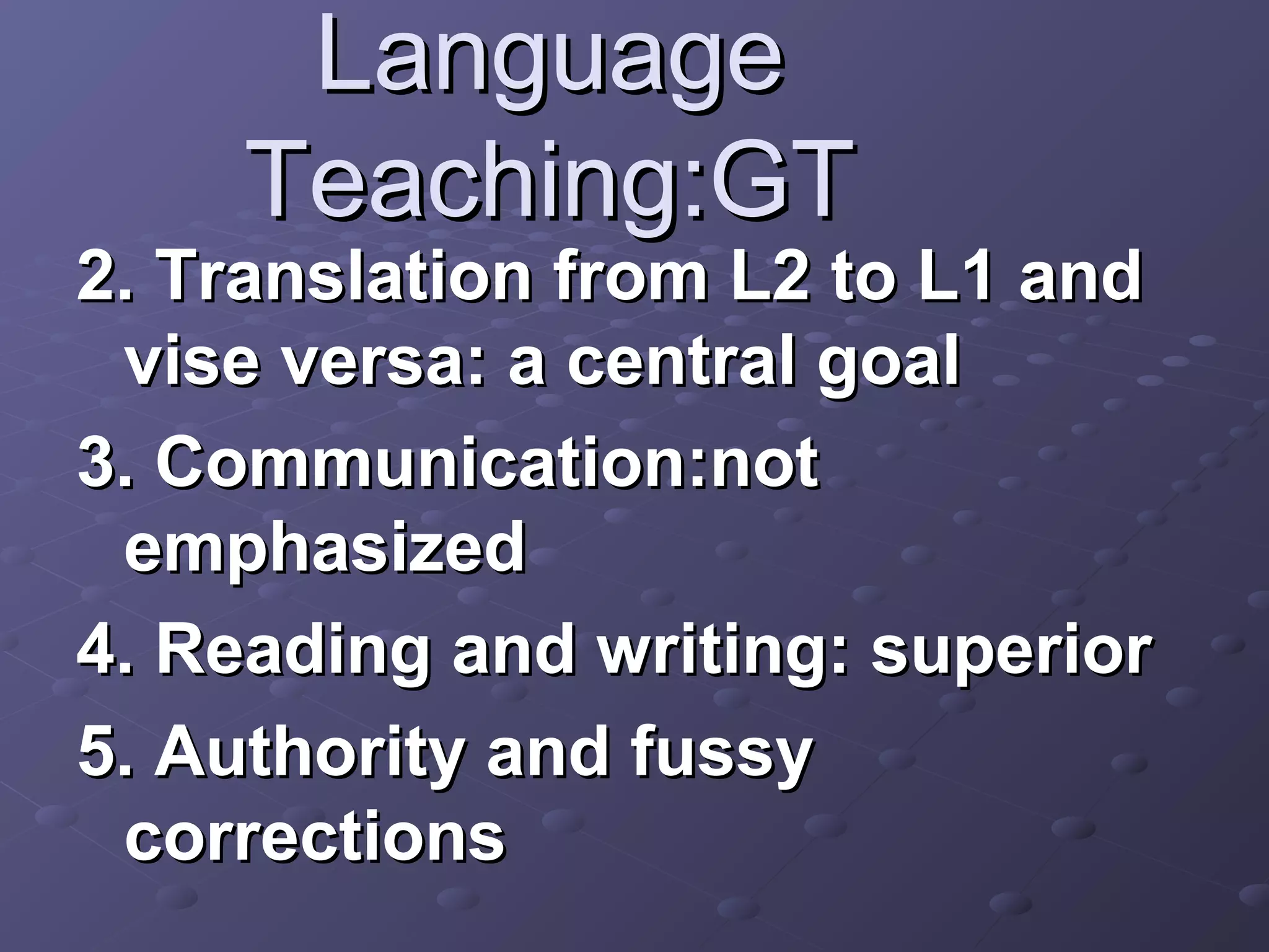 Language
    Teaching:GT
2. Translation from L2 to L1 and
 vise versa: a central goal
3. Communication:not
 emphasized
4. Reading and writing: superior
5. Authority and fussy
 corrections
 