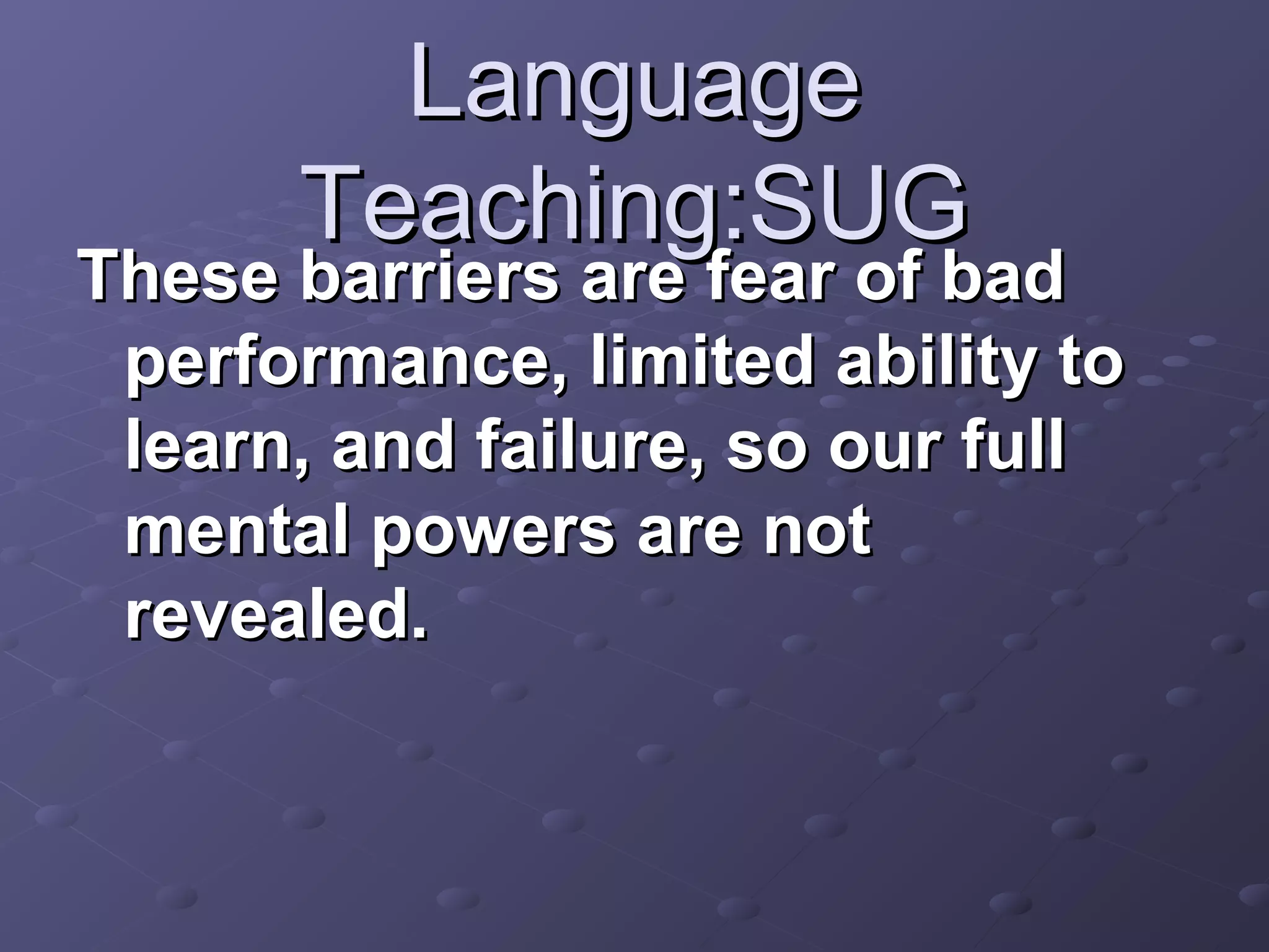 Language
      Teaching:SUG
These barriers are fear of bad
 performance, limited ability to
 learn, and failure, so our full
 mental powers are not
 revealed.
 