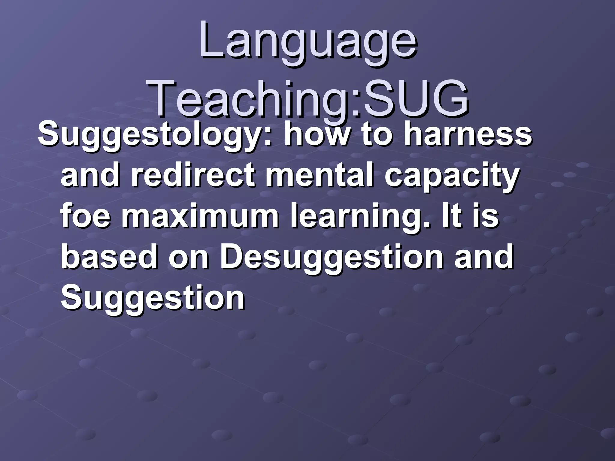 Language
      Teaching:SUG
Suggestology: how to harness
 and redirect mental capacity
 foe maximum learning. It is
 based on Desuggestion and
 Suggestion
 
