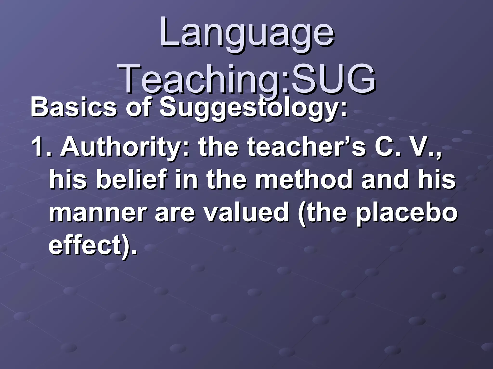 Language
      Teaching:SUG
Basics of Suggestology:
1. Authority: the teacher’s C. V.,
 his belief in the method and his
 manner are valued (the placebo
 effect).
 