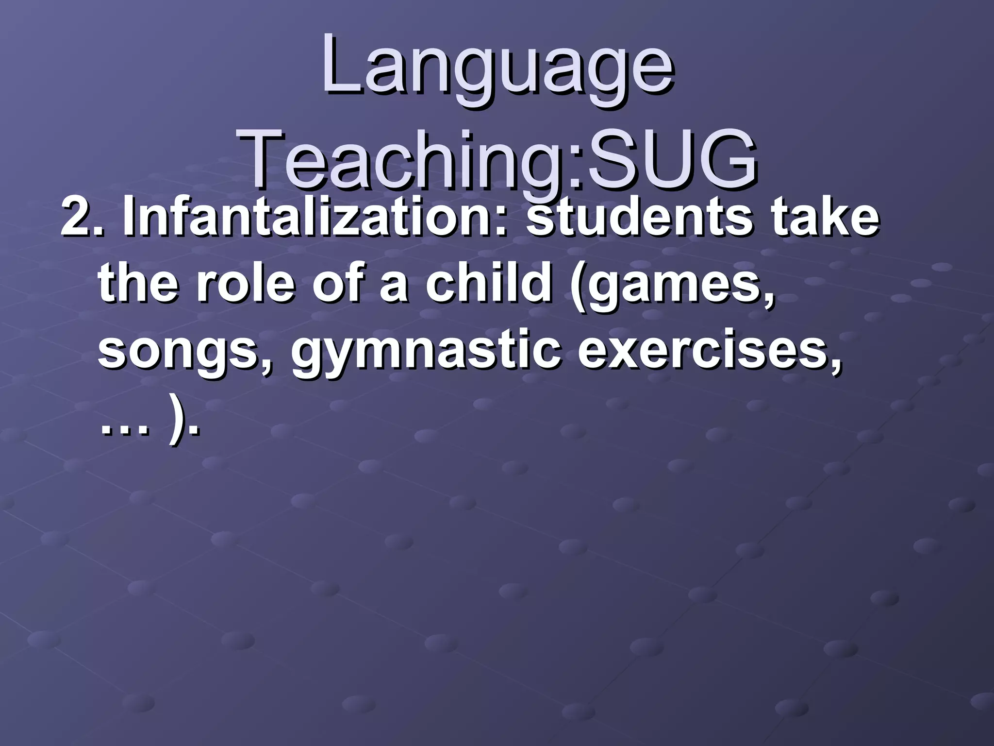 Language
       Teaching:SUG
2. Infantalization: students take
 the role of a child (games,
 songs, gymnastic exercises,
 … ).
 