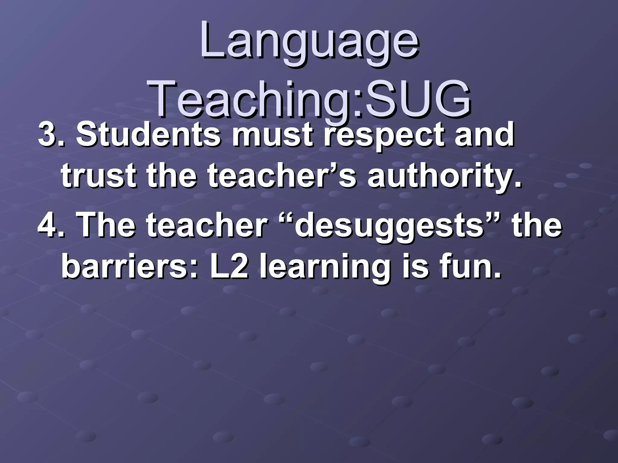 Language
      Teaching:SUG
3. Students must respect and
 trust the teacher’s authority.
4. The teacher “desuggests” the
 barriers: L2 learning is fun.
 