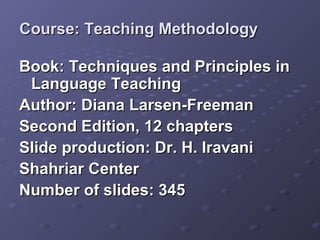 Course: Teaching Methodology

Book: Techniques and Principles in
 Language Teaching
Author: Diana Larsen-Freeman
Second Edition, 12 chapters
Slide production: Dr. H. Iravani
Shahriar Center
Number of slides: 345
 