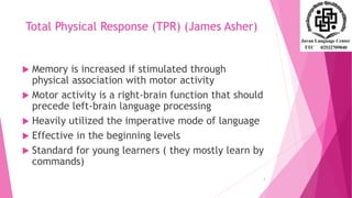Total Physical Response (TPR) (James Asher)
 Memory is increased if stimulated through
physical association with motor activity
 Motor activity is a right-brain function that should
precede left-brain language processing
 Heavily utilized the imperative mode of language
 Effective in the beginning levels
 Standard for young learners ( they mostly learn by
commands)
7
 