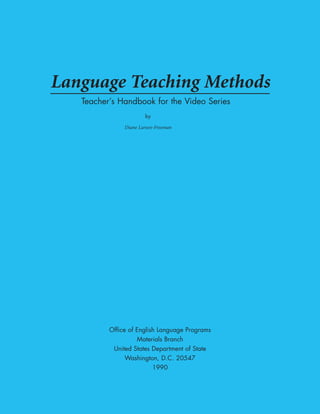 Language Teaching Methods
Teacher’s Handbook for the Video Series
by
Diane Larsen-Freeman
Office of English Language Programs
Materials Branch
United States Department of State
Washington, D.C. 20547
1990
 