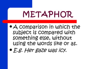 METAPHOR
A  comparison in which the
 subject is compared with
 something else, without
 using the words like or as.
E.g. Her gaze was icy.
 