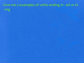 Give me 2 examples of verbs ending in –ed or in 
–ing . 
 