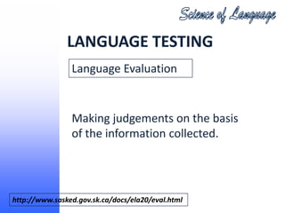 LANGUAGE TESTING
                Language Evaluation


                Making judgements on the basis
                of the information collected.




http://www.sasked.gov.sk.ca/docs/ela20/eval.html
 