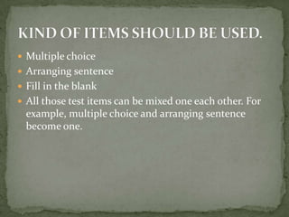  Multiple choice
 Arranging sentence
 Fill in the blank
 All those test items can be mixed one each other. For
example, multiple choice and arranging sentence
become one.
 