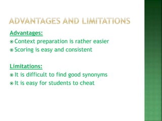 Advantages:
 Context preparation is rather easier
 Scoring is easy and consistent
Limitations:
 It is difficult to find good synonyms
 It is easy for students to cheat
 