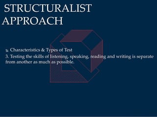  Characteristics & Types of Test
3. Testing the skills of listening, speaking, reading and writing is separate
from another as much as possible.
STRUCTURALIST
APPROACH
 