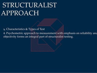  Characteristics & Types of Test
4. Psychometric approach to measurement with emphasis on reliability and
objectivity forms an integral part of structuralist testing.
STRUCTURALIST
APPROACH
 