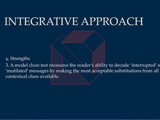  Strengths
3. A model cloze test measures the reader’s ability to decode ‘interrupted’ o
‘mutilated’ messages by making the most acceptable substitutions from all
contextual clues available.
INTEGRATIVE APPROACH
 