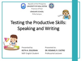Testing the Productive Skills:
Speaking and Writing
Presented by:
KEITH A. DOLORIAN
MAT-English Student
Presented to:
DR. ROMMEL R. CASTRO
Professorial Lecturer
Republic of the Philippines
UNIVERSITY OF RIZAL SYSTEM
Province of Rizal
GRADUATE SCHOOL
Pililla Campus
 