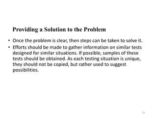 Providing a Solution to the Problem
• Once the problem is clear, then steps can be taken to solve it.
• Efforts should be made to gather information on similar tests
designed for similar situations. If possible, samples of these
tests should be obtained. As each testing situation is unique,
they should not be copied, but rather used to suggest
possibilities.
23
 