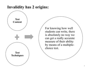Invalidity has 2 origins:
4
Test
Content
Test
Techniques
For knowing how well
students can write, there
is absolutely no way we
can get a really accurate
measure of their ability
by means of a multiple-
choice test.
 