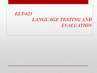 ELT:621
LANGUAGE TESTING AND
EVALUATION
 