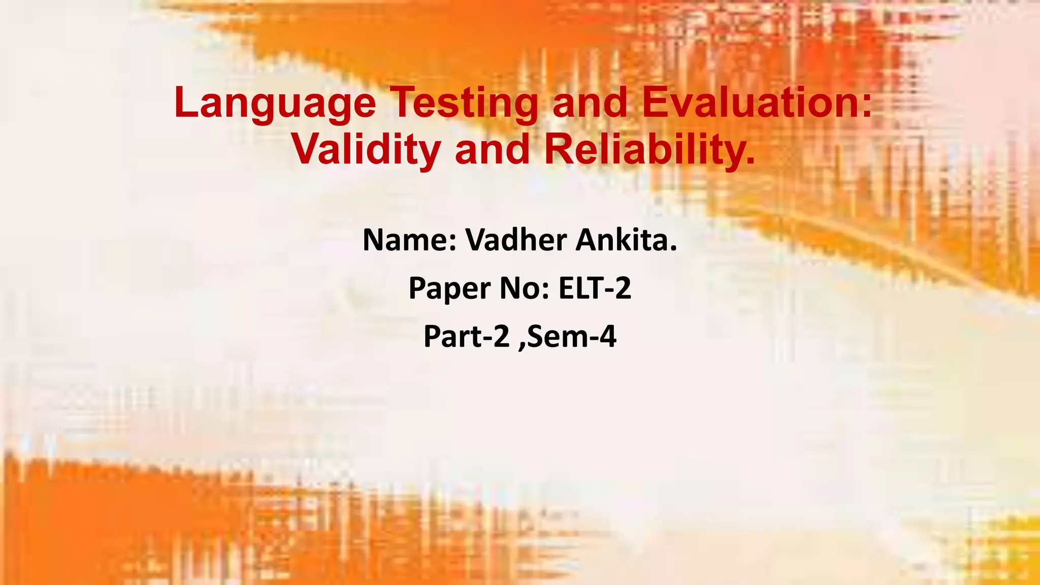 Language Testing and Evaluation:
     Validity and Reliability.

        Name: Vadher Ankita.
          Paper No: ELT-2
           Part-2 ,Sem-4
 