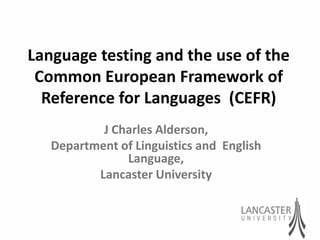 Language testing and the use of the
 Common European Framework of
  Reference for Languages (CEFR)
           J Charles Alderson,
   Department of Linguistics and English
               Language,
          Lancaster University
 