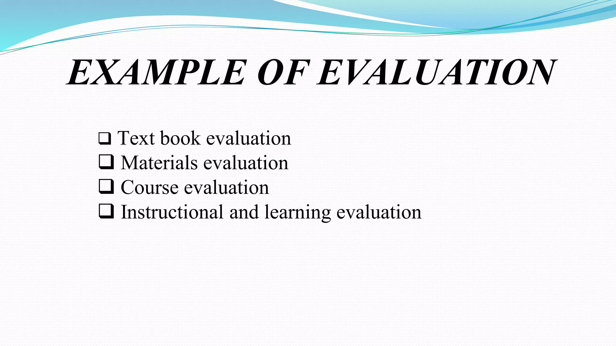 EXAMPLE OF EVALUATION
 Text book evaluation
 Materials evaluation
 Course evaluation
 Instructional and learning evaluation
 