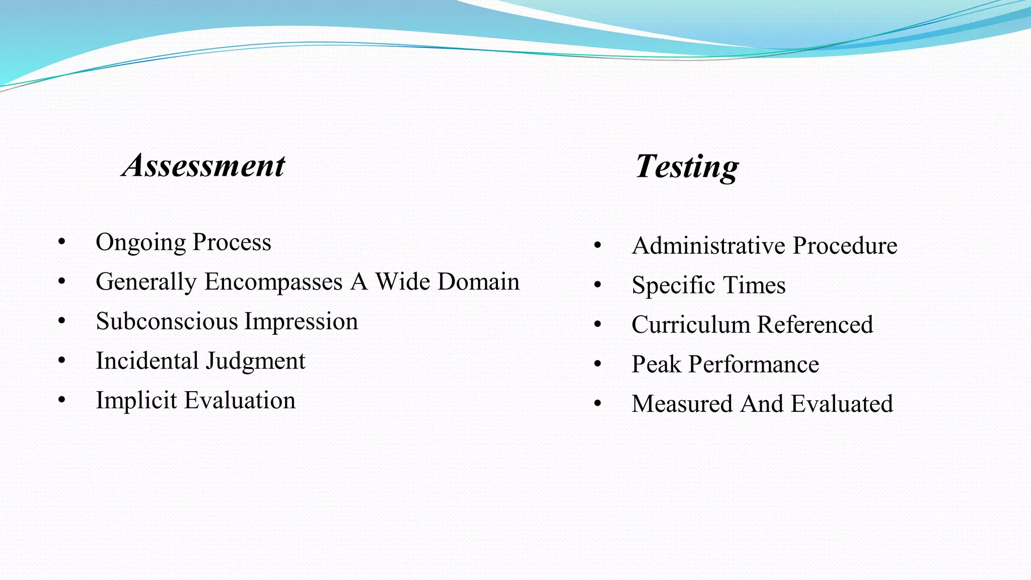Assessment
• Ongoing Process
• Generally Encompasses A Wide Domain
• Subconscious Impression
• Incidental Judgment
• Implicit Evaluation
Testing
• Administrative Procedure
• Specific Times
• Curriculum Referenced
• Peak Performance
• Measured And Evaluated
 
