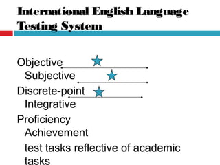 International English Language
Testing System
Objective
Subjective
Discrete-point
Integrative
Proficiency
Achievement
test tasks reflective of academic
tasks
 