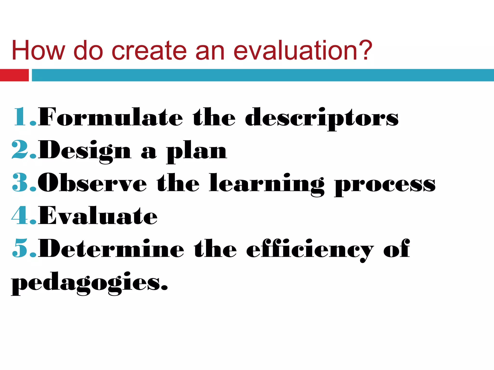 How do create an evaluation?
1.Formulate the descriptors
2.Design a plan
3.Observe the learning process
4.Evaluate
5.Determine the efficiency of
pedagogies.
 