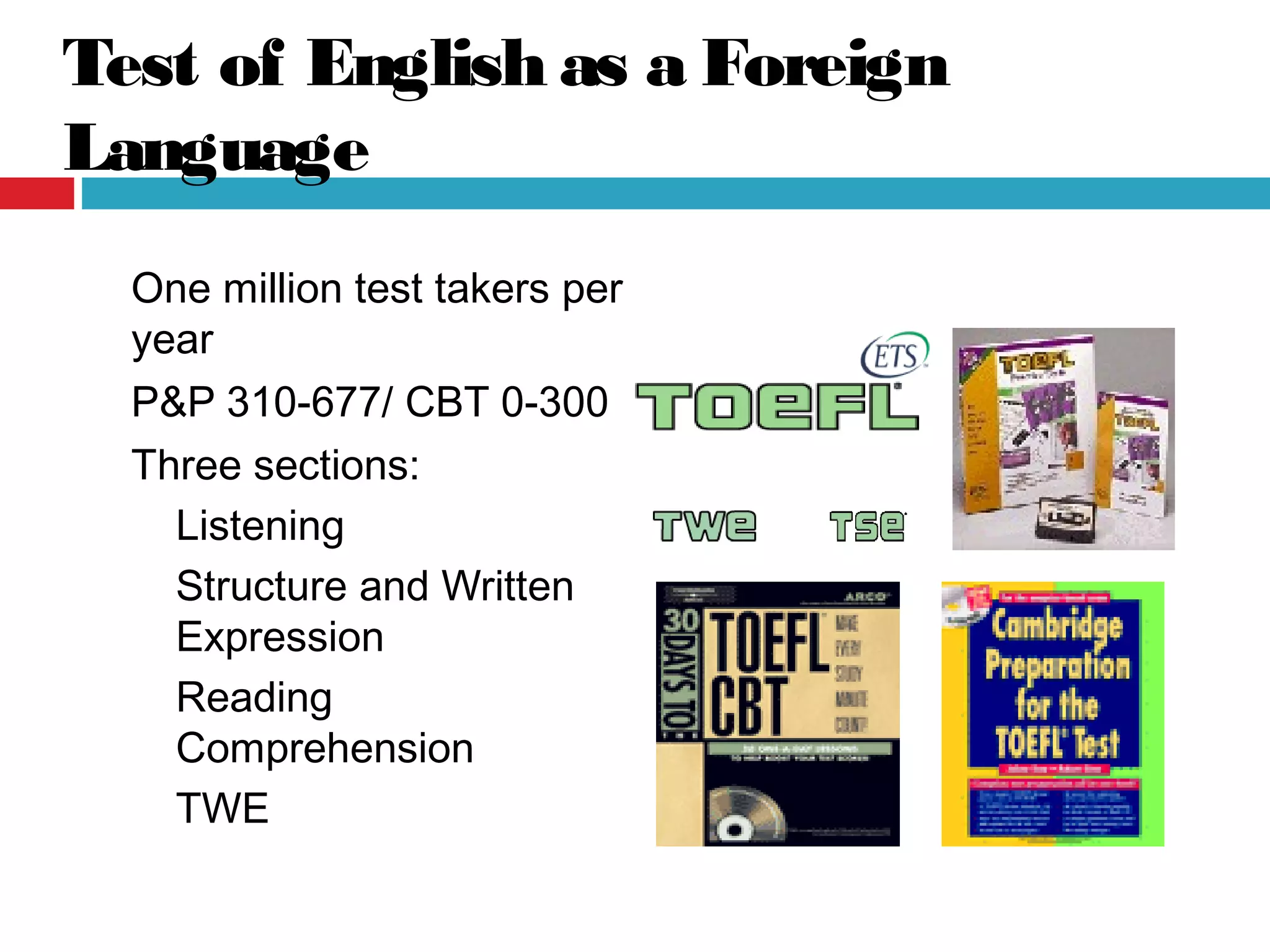 Test of English as a Foreign
Language
One million test takers per
year
P&P 310-677/ CBT 0-300
Three sections:
Listening
Structure and Written
Expression
Reading
Comprehension
TWE
 