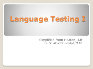 Language Testing I
Simplified from Heaton, J.B
by Dr. Alauddin Madjid, M.Pd
 