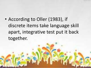 • According to Oller (1983), if
discrete items take language skill
apart, integrative test put it back
together.
 