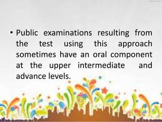 • Public examinations resulting from
the test using this approach
sometimes have an oral component
at the upper intermediate and
advance levels.
 