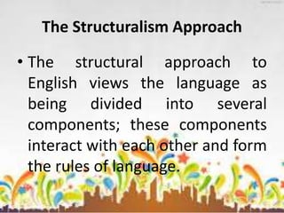 The Structuralism Approach
• The structural approach to
English views the language as
being divided into several
components; these components
interact with each other and form
the rules of language.
 