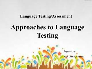 Language Testing/Assessment
Approaches to Language
Testing
Reported by:
Ann Liza D. Sanchez
 
