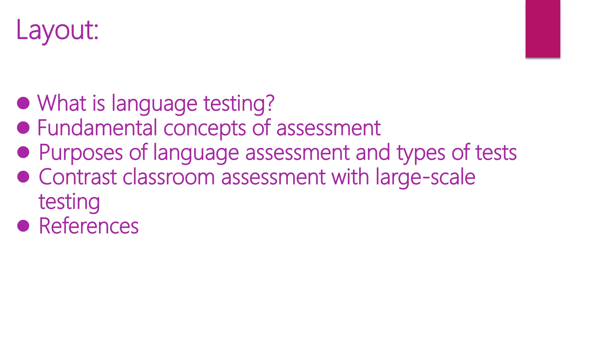 Layout:
 What is language testing?
 Fundamental concepts of assessment
 Purposes of language assessment and types of tests
 Contrast classroom assessment with large-scale
testing
 References
 